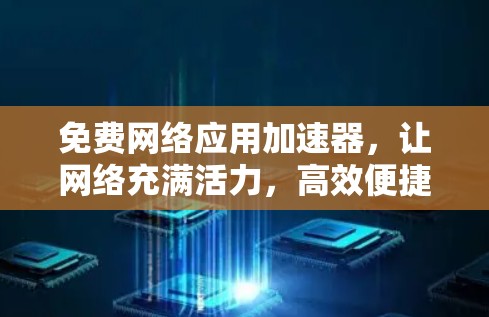 免费网络应用加速器,让网络充满活力,高效便捷 免费网络应用加速器,让网络充满活力,高效便捷
