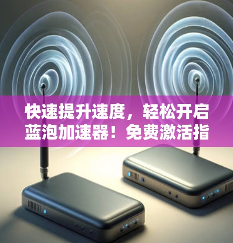 快速提升速度,轻松开启蓝泡加速器!免费激活指南 快速提升速度,轻松开启蓝泡加速器!免费激活指南