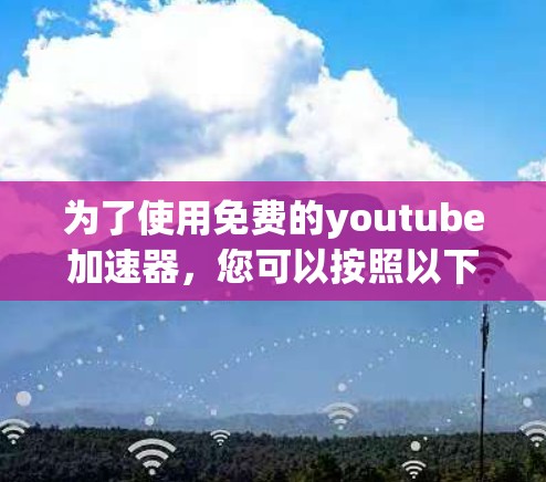 为了使用免费的youtube加速器,您可以按照以下步骤操作 为了使用免费的youtube加速器,您可以按照以下步骤操作