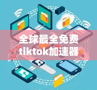 全球最全免费tiktok加速器推荐 全球最全免费tiktok加速器推荐