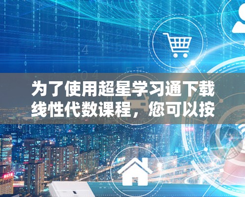 为了使用超星学习通下载线性代数课程,您可以按照以下步骤操作 为了使用超星学习通下载线性代数课程,您可以按照以下步骤操作