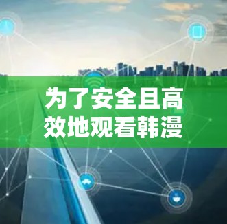 为了安全且高效地观看韩漫,您可以选择以下方法 为了安全且高效地观看韩漫,您可以选择以下方法