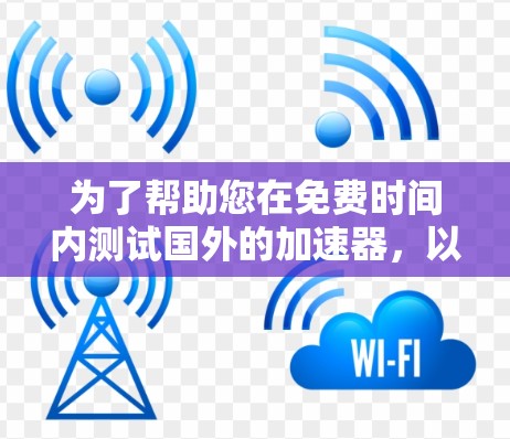 为了帮助您在免费时间内测试国外的加速器,以下是一些推荐的工具,根据您的需求和目标进行选择