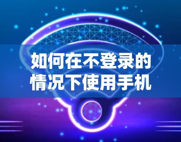 如何在不登录的情况下使用手机免费加速器