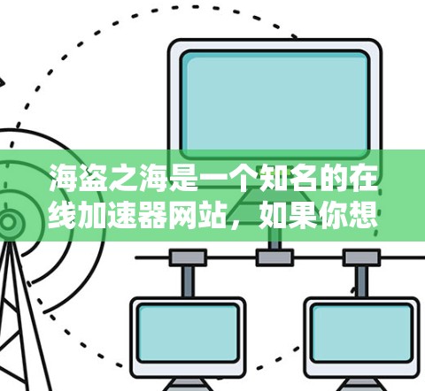 海盗之海是一个知名的在线加速器网站,如果你想在该网站上使用免费的加速功能,需要注意以下几点
