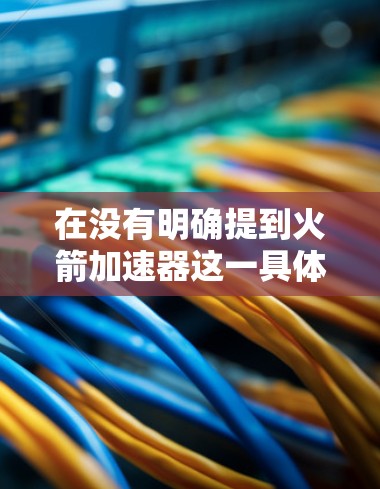 在没有明确提到火箭加速器这一具体产品或工具时,通常没有免费的安卓加速器。然而,您可以尝试以下几种方法来提高手机性能并优化应用体验