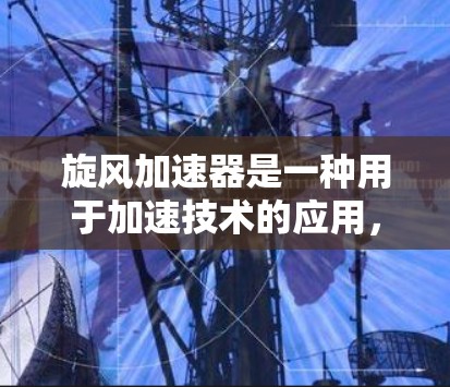 旋风加速器是一种用于加速技术的应用,具体功能取决于其用途。以下是对旋风加速器的常见使用情况的解释 旋风加速器是一种用于加速技术的应用,具体功能取决于其用途。以下是对旋风加速器的常见使用情况的解释