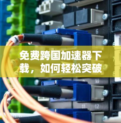免费跨国加速器下载,如何轻松突破网络延迟 免费跨国加速器下载,如何轻松突破网络延迟