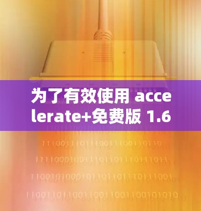 为了有效使用 accelerate+免费版 1.6,您可以按照以下步骤进行操作