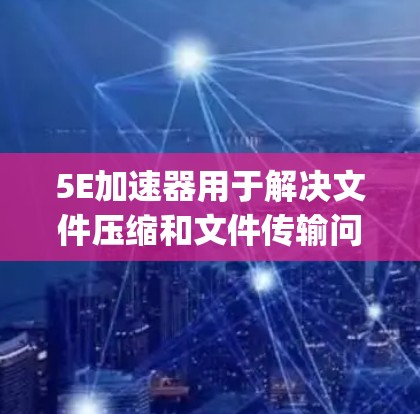 5E加速器用于解决文件压缩和文件传输问题,适用于PDF、PPT、图片、文档等-heavy文件。以下是几个适合免费使用5E加速器的推荐工具
