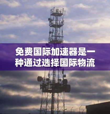 免费国际加速器是一种通过选择国际物流公司、快递网站或物流服务提供商,帮助用户从国内快速到达国外的便捷服务。以下是几种主要的免费国际加速器平台和服务 免费国际加速器是一种通过选择国际物流公司、快递网站或物流服务提供商,帮助用户从国内快速到达国外的便捷服务。以下是几种主要的免费国际加速器平台和服务