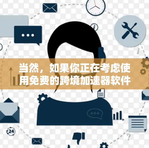 当然,如果你正在考虑使用免费的跨境加速器软件,以下是一些推荐的工具,它们可以帮助你快速连接多个平台或应用 当然,如果你正在考虑使用免费的跨境加速器软件,以下是一些推荐的工具,它们可以帮助你快速连接多个平台或应用