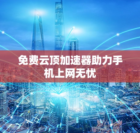免费云顶加速器助力手机上网无忧 免费云顶加速器助力手机上网无忧