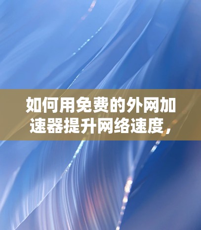 如何用免费的外网加速器提升网络速度,全面指南与实用技巧 如何用免费的外网加速器提升网络速度,全面指南与实用技巧