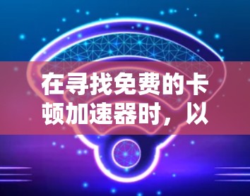 在寻找免费的卡顿加速器时,以下是一些综合考虑的因素和推荐,帮助你做出明智的选择