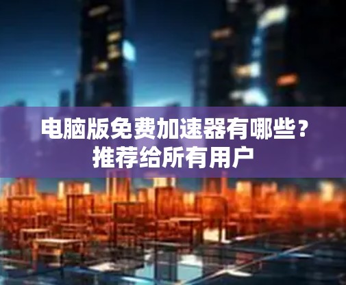 电脑版免费加速器有哪些?推荐给所有用户