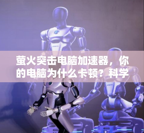 萤火突击电脑加速器,你的电脑为什么卡顿?科学解释与解决方案 萤火突击电脑加速器,你的电脑为什么卡顿?科学解释与解决方案