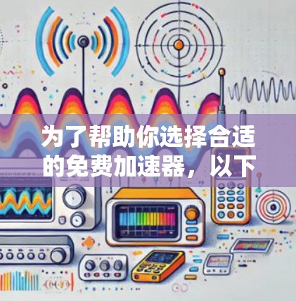 为了帮助你选择合适的免费加速器,以下是一些综合考虑的因素和推荐