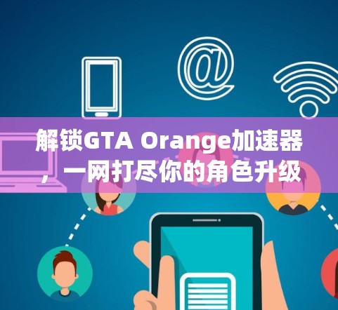 解锁GTA Orange加速器,一网打尽你的角色升级!
