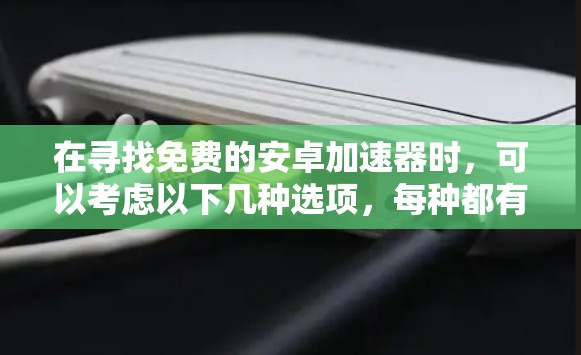 在寻找免费的安卓加速器时,可以考虑以下几种选项,每种都有其适用的场景和功能