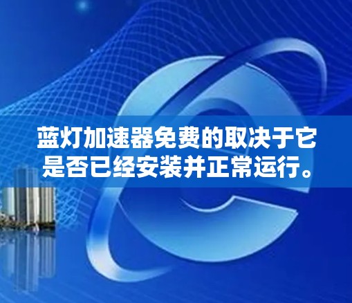 蓝灯加速器免费的取决于它是否已经安装并正常运行。以下是一些步骤和建议，帮助您确保蓝灯加速器能够正常工作并帮助您减少蓝灯