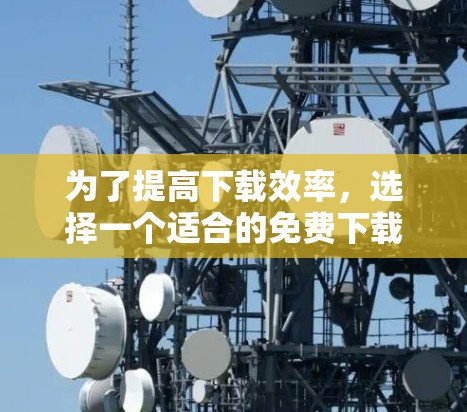 为了提高下载效率，选择一个适合的免费下载自动加速器是一个不错的选择。以下是一些推荐，帮助你更好地找到适合你的工具