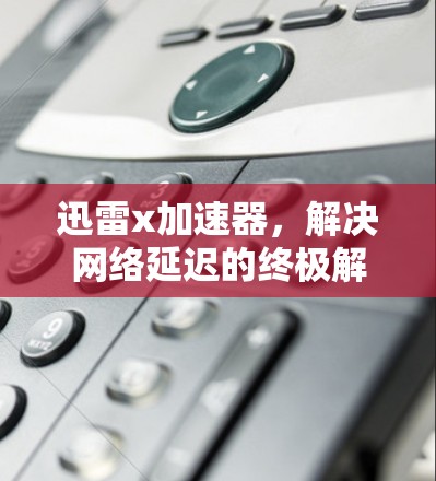 迅雷x加速器,解决网络延迟的终极解决方案
