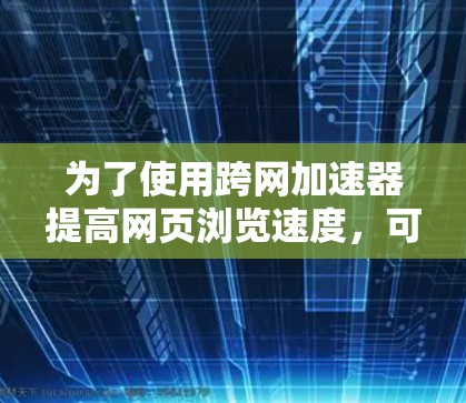 为了使用跨网加速器提高网页浏览速度，可以按照以下步骤操作