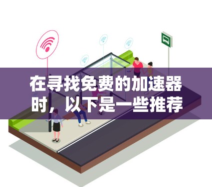 在寻找免费的加速器时,以下是一些推荐,并根据不同的使用场景提供不同的推荐