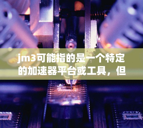 jm3可能指的是一个特定的加速器平台或工具,但目前没有足够的信息来确认其具体含义。如果你指的是一个特定的加速器,或者有其他背景信息,请提供更多细节,以便提供更准确的帮助