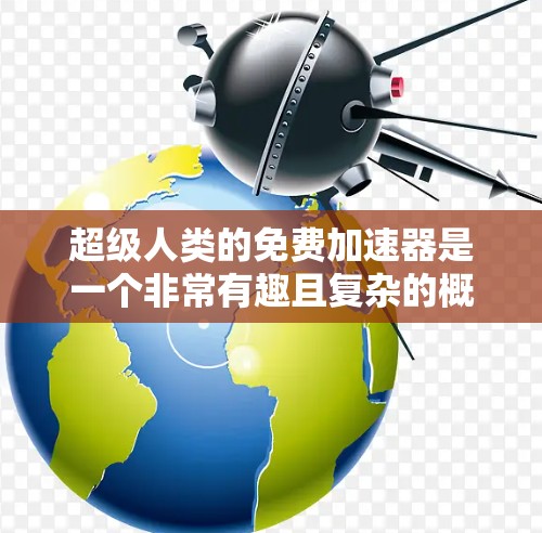 超级人类的免费加速器是一个非常有趣且复杂的概念,因为它涉及到科技、人工智能、超自然力量以及超能力等多个领域。以下是一些可能的解决方案 超级人类的免费加速器是一个非常有趣且复杂的概念,因为它涉及到科技、人工智能、超自然力量以及超能力等多个领域。以下是一些可能的解决方案