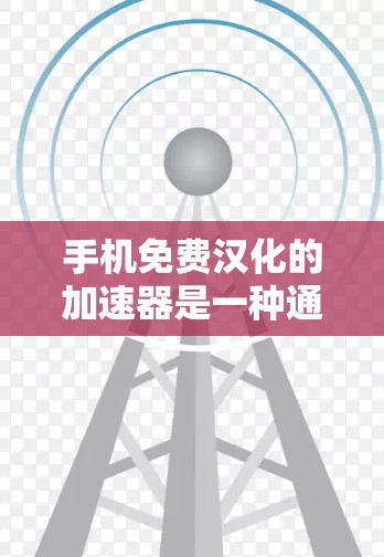 手机免费汉化的加速器是一种通过自动将中文文字翻译成其他语言（如英语）的功能，通常使用第三方工具或应用。以下是对这些工具的详细介绍
