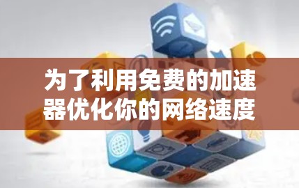 为了利用免费的加速器优化你的网络速度,以下是一步步的指南 为了利用免费的加速器优化你的网络速度,以下是一步步的指南