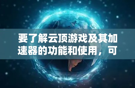 要了解云顶游戏及其加速器的功能和使用，可以按照以下步骤进行