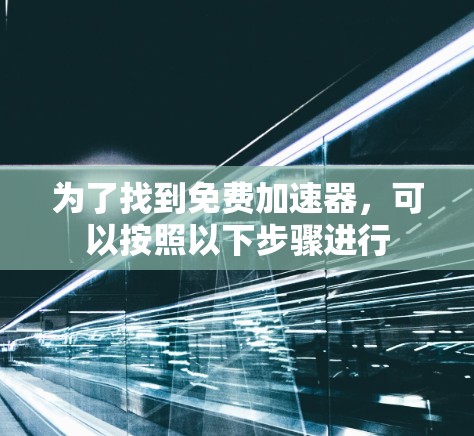 为了找到免费加速器,可以按照以下步骤进行 为了找到免费加速器,可以按照以下步骤进行