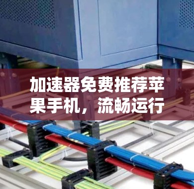 加速器免费推荐苹果手机，流畅运行，性能超值