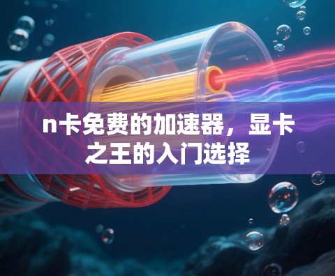 n卡免费的加速器,显卡之王的入门选择 n卡免费的加速器,显卡之王的入门选择
