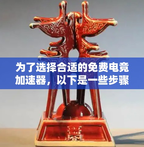 为了选择合适的免费电竟加速器,以下是一些步骤和建议 为了选择合适的免费电竟加速器,以下是一些步骤和建议