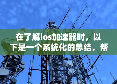 在了解ios加速器时，以下是一个系统化的总结，帮助您做出明智的选择