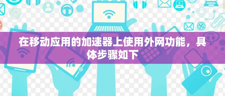 在移动应用的加速器上使用外网功能,具体步骤如下 在移动应用的加速器上使用外网功能,具体步骤如下