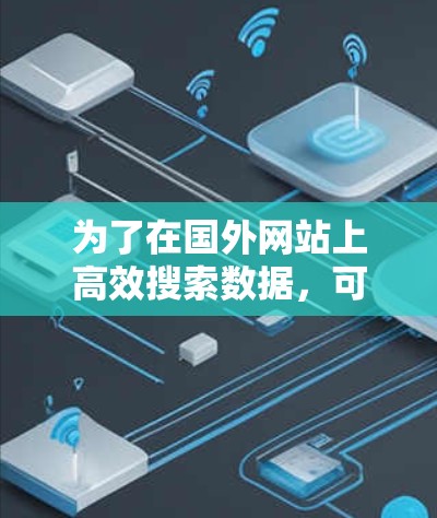 为了在国外网站上高效搜索数据,可以考虑使用以下几种加速器,根据自己的需求和情况选择合适的工具 为了在国外网站上高效搜索数据,可以考虑使用以下几种加速器,根据自己的需求和情况选择合适的工具