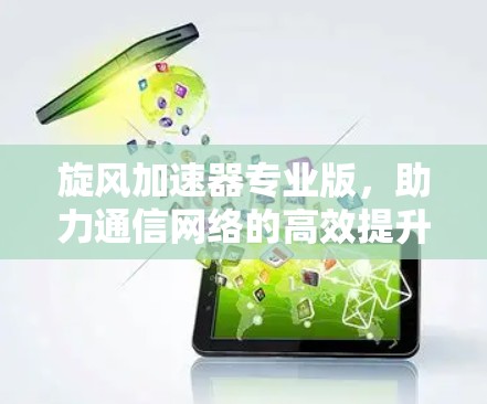 旋风加速器专业版,助力通信网络的高效提升 旋风加速器专业版,助力通信网络的高效提升