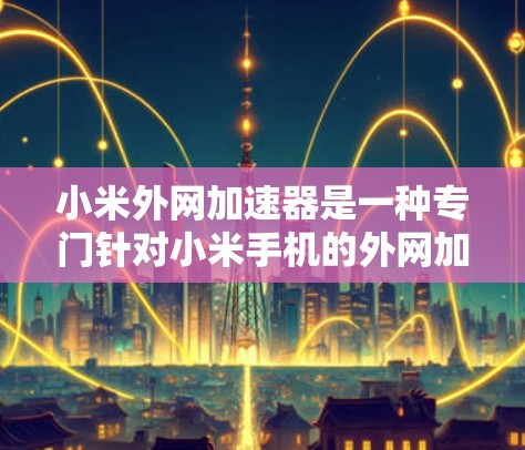 小米外网加速器是一种专门针对小米手机的外网加速工具,旨在提升手机与外网的连接速度。以下是对该工具的详细分析 小米外网加速器是一种专门针对小米手机的外网加速工具,旨在提升手机与外网的连接速度。以下是对该工具的详细分析