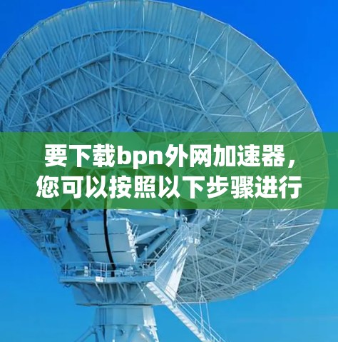要下载bpn外网加速器，您可以按照以下步骤进行
