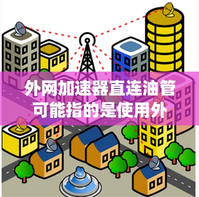 外网加速器直连油管可能指的是使用外网加速器(如Norton、SpeedX等)来连接到特定的油管(如服务器、服务器端口)以下是一些可能的解释和解决方案 外网加速器直连油管可能指的是使用外网加速器(如Norton、SpeedX等)来连接到特定的油管(如服务器、服务器端口)以下是一些可能的解释和解决方案