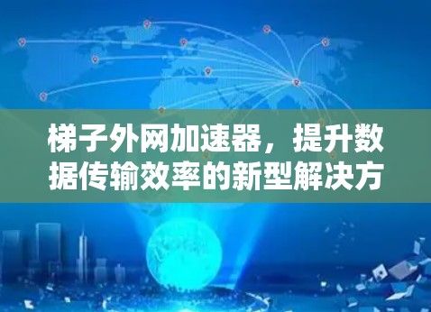 梯子外网加速器,提升数据传输效率的新型解决方案 梯子外网加速器,提升数据传输效率的新型解决方案