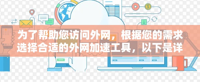 为了帮助您访问外网，根据您的需求选择合适的外网加速工具，以下是详细的建议