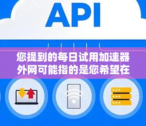 您提到的每日试用加速器外网可能指的是您希望在特定的网络环境下使用加速器,比如本地电脑或特定设备上的网络加速功能。以下是一些常见的加速器推荐,供您参考 您提到的每日试用加速器外网可能指的是您希望在特定的网络环境下使用加速器,比如本地电脑或特定设备上的网络加速功能。以下是一些常见的加速器推荐,供您参考