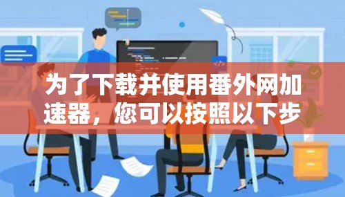 为了下载并使用番外网加速器，您可以按照以下步骤进行操作