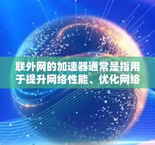 联外网的加速器通常是指用于提升网络性能、优化网络设备、减少流量延迟的工具和软件。以下是一些常见的加速器及其功能 联外网的加速器通常是指用于提升网络性能、优化网络设备、减少流量延迟的工具和软件。以下是一些常见的加速器及其功能
